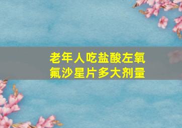 老年人吃盐酸左氧氟沙星片多大剂量