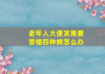 老年人大便发黑要警惕四种病怎么办