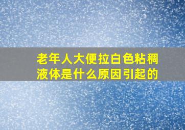 老年人大便拉白色粘稠液体是什么原因引起的