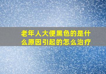 老年人大便黑色的是什么原因引起的怎么治疗