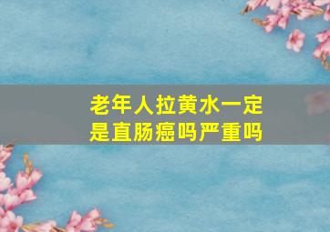 老年人拉黄水一定是直肠癌吗严重吗