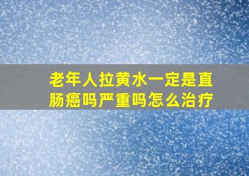 老年人拉黄水一定是直肠癌吗严重吗怎么治疗