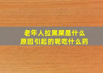 老年人拉黑屎是什么原因引起的呢吃什么药