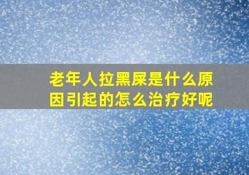 老年人拉黑屎是什么原因引起的怎么治疗好呢