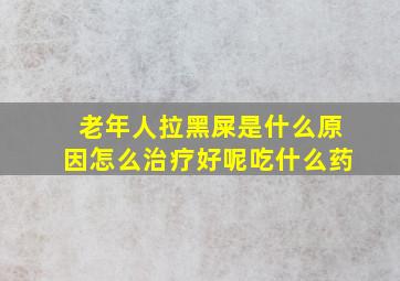 老年人拉黑屎是什么原因怎么治疗好呢吃什么药