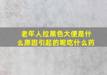 老年人拉黑色大便是什么原因引起的呢吃什么药