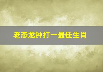 老态龙钟打一最佳生肖