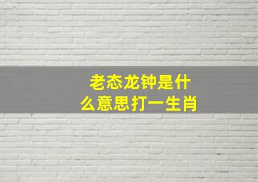 老态龙钟是什么意思打一生肖