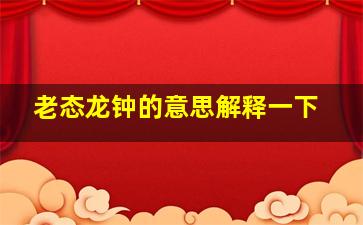 老态龙钟的意思解释一下