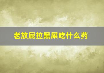 老放屁拉黑屎吃什么药