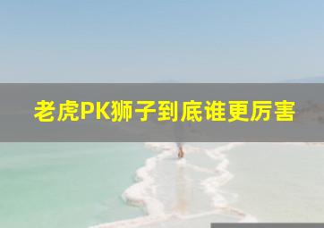 老虎PK狮子到底谁更厉害