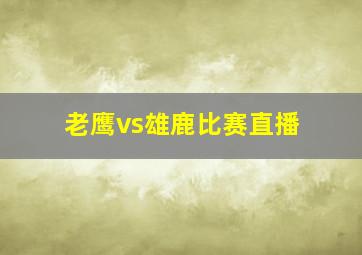 老鹰vs雄鹿比赛直播