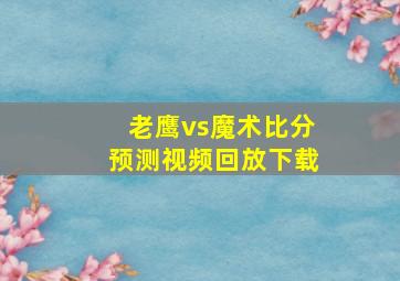 老鹰vs魔术比分预测视频回放下载