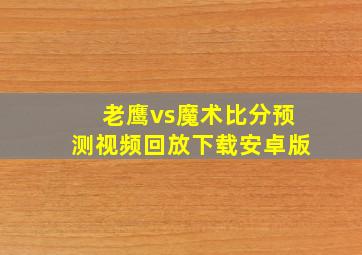 老鹰vs魔术比分预测视频回放下载安卓版