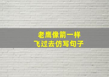 老鹰像箭一样飞过去仿写句子