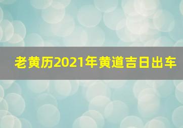 老黄历2021年黄道吉日出车