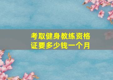 考取健身教练资格证要多少钱一个月