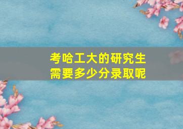 考哈工大的研究生需要多少分录取呢