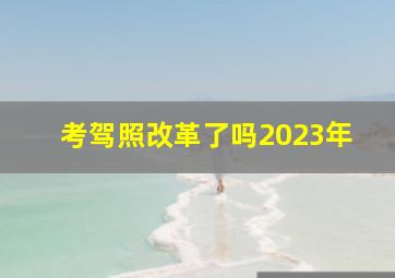 考驾照改革了吗2023年