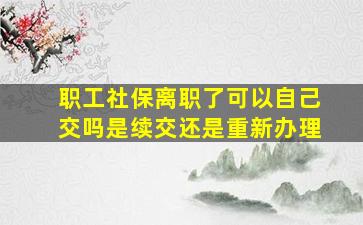 职工社保离职了可以自己交吗是续交还是重新办理