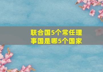 联合国5个常任理事国是哪5个国家