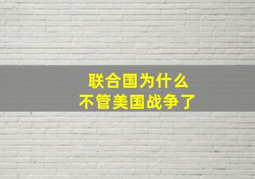 联合国为什么不管美国战争了