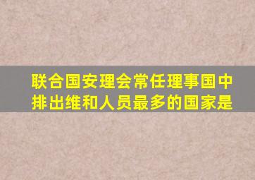 联合国安理会常任理事国中排出维和人员最多的国家是