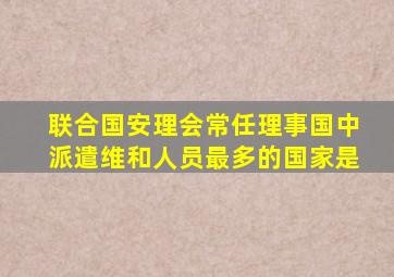 联合国安理会常任理事国中派遣维和人员最多的国家是