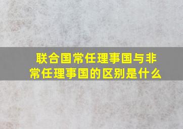 联合国常任理事国与非常任理事国的区别是什么