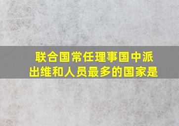 联合国常任理事国中派出维和人员最多的国家是