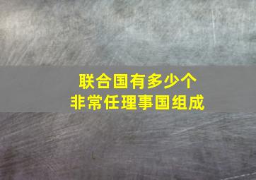 联合国有多少个非常任理事国组成