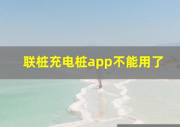 联桩充电桩app不能用了