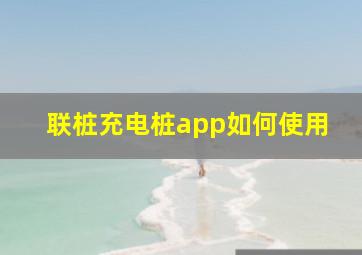 联桩充电桩app如何使用