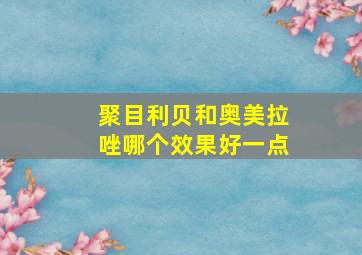 聚目利贝和奥美拉唑哪个效果好一点