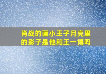 肖战的画小王子月亮里的影子是他和王一博吗