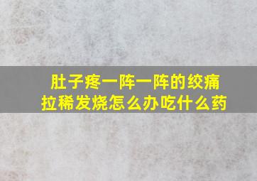 肚子疼一阵一阵的绞痛拉稀发烧怎么办吃什么药