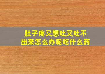 肚子疼又想吐又吐不出来怎么办呢吃什么药