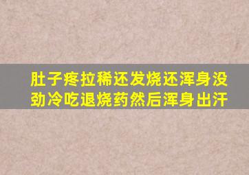 肚子疼拉稀还发烧还浑身没劲冷吃退烧药然后浑身出汗