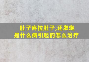 肚子疼拉肚子,还发烧是什么病引起的怎么治疗