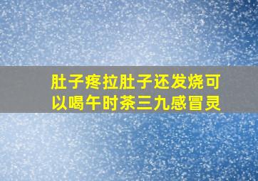 肚子疼拉肚子还发烧可以喝午时茶三九感冒灵