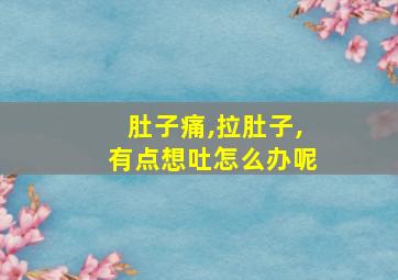 肚子痛,拉肚子,有点想吐怎么办呢