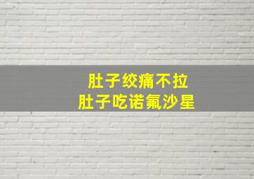 肚子绞痛不拉肚子吃诺氟沙星