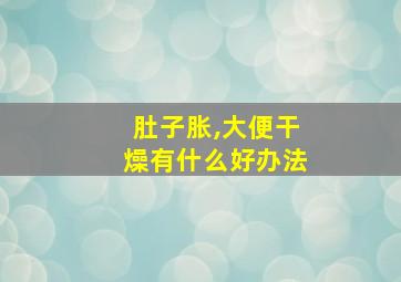 肚子胀,大便干燥有什么好办法