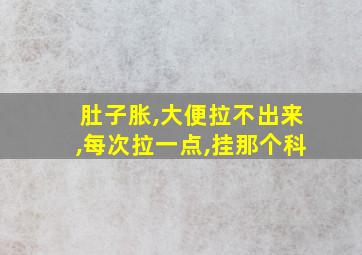 肚子胀,大便拉不出来,每次拉一点,挂那个科