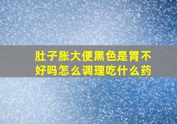 肚子胀大便黑色是胃不好吗怎么调理吃什么药