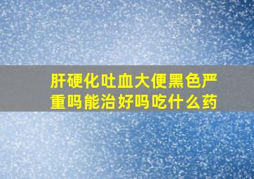 肝硬化吐血大便黑色严重吗能治好吗吃什么药