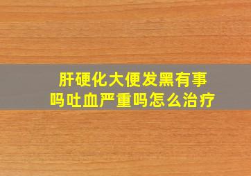 肝硬化大便发黑有事吗吐血严重吗怎么治疗