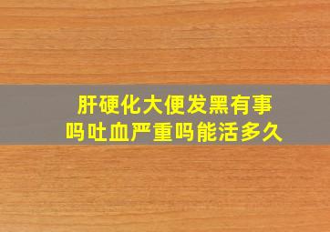 肝硬化大便发黑有事吗吐血严重吗能活多久