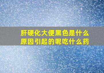 肝硬化大便黑色是什么原因引起的呢吃什么药