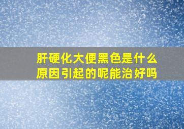 肝硬化大便黑色是什么原因引起的呢能治好吗